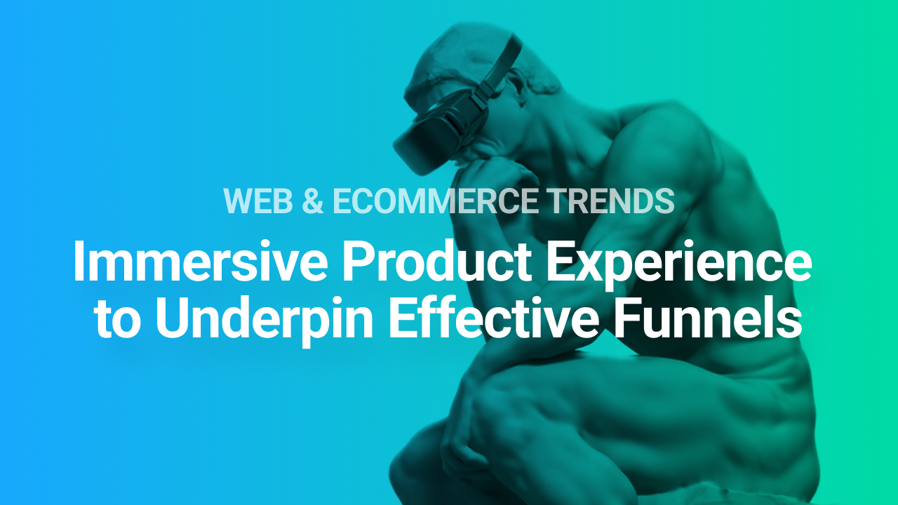 Web & eCommerce: Immersive Product Experience to Underpin Effective Funnels